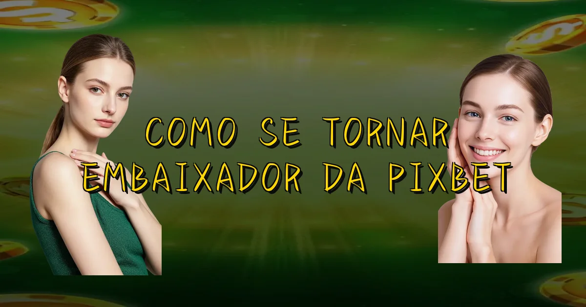 Como Se Tornar Embaixador Da Pixbet Oficial