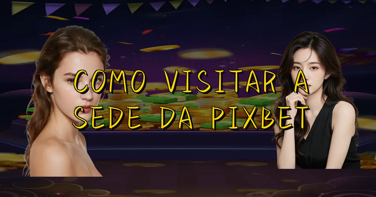 Como Visitar A Sede Da Pixbet Oficial